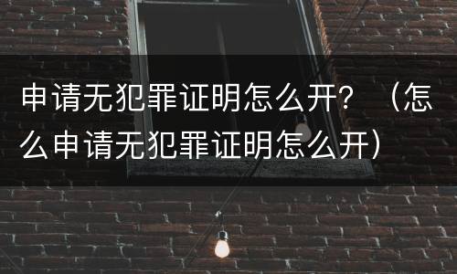申请无犯罪证明怎么开？（怎么申请无犯罪证明怎么开）