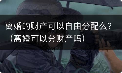 离婚的财产可以自由分配么？（离婚可以分财产吗）