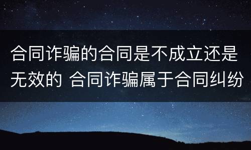 合同诈骗的合同是不成立还是无效的 合同诈骗属于合同纠纷吗