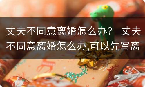 丈夫不同意离婚怎么办？ 丈夫不同意离婚怎么办,可以先写离婚协议吗?