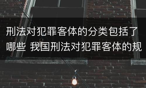 刑法对犯罪客体的分类包括了哪些 我国刑法对犯罪客体的规定方式
