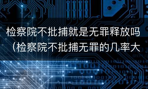 检察院不批捕就是无罪释放吗（检察院不批捕无罪的几率大吗）