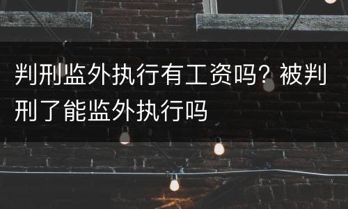 判刑监外执行有工资吗? 被判刑了能监外执行吗