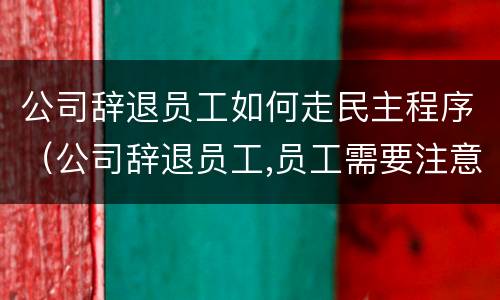 公司辞退员工如何走民主程序（公司辞退员工,员工需要注意什么）