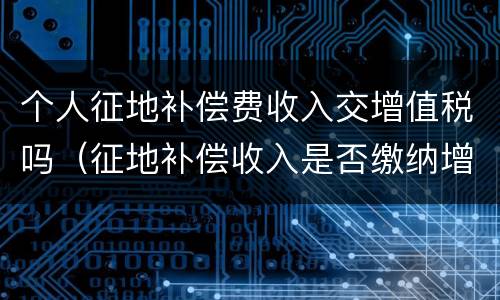 个人征地补偿费收入交增值税吗（征地补偿收入是否缴纳增值税）