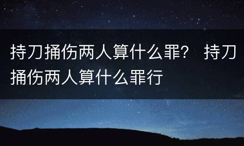 持刀捅伤两人算什么罪？ 持刀捅伤两人算什么罪行