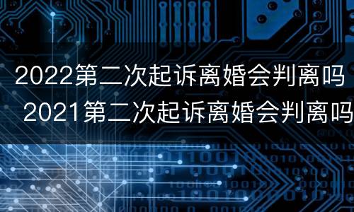 2022第二次起诉离婚会判离吗 2021第二次起诉离婚会判离吗