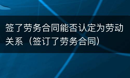 签了劳务合同能否认定为劳动关系（签订了劳务合同）
