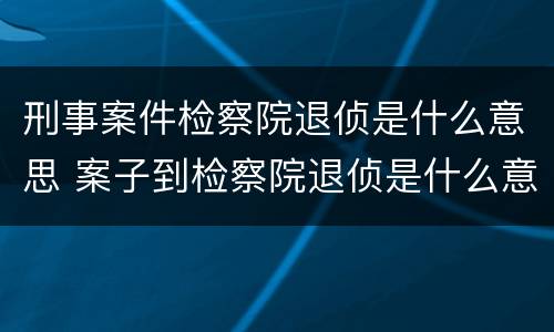 刑事案件检察院退侦是什么意思 案子到检察院退侦是什么意思