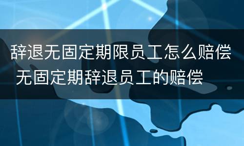 辞退无固定期限员工怎么赔偿 无固定期辞退员工的赔偿