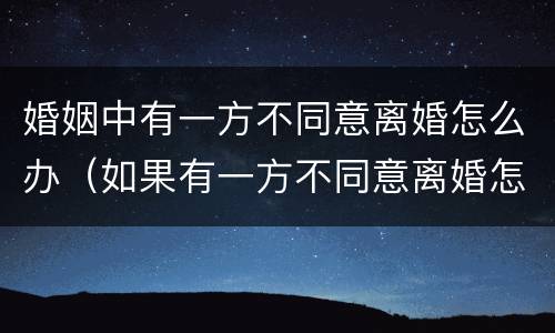 婚姻中有一方不同意离婚怎么办（如果有一方不同意离婚怎么办?）