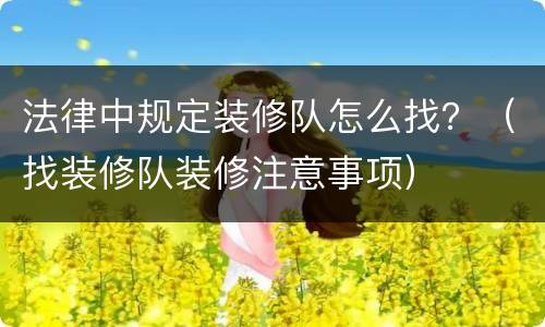 法律中规定装修队怎么找？（找装修队装修注意事项）
