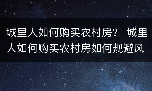 城里人如何购买农村房？ 城里人如何购买农村房如何规避风险