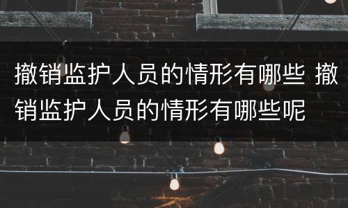 撤销监护人员的情形有哪些 撤销监护人员的情形有哪些呢