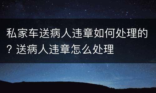 私家车送病人违章如何处理的? 送病人违章怎么处理
