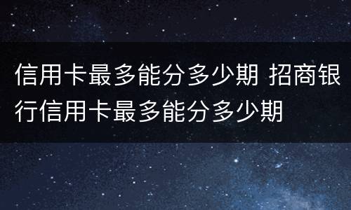 信用卡最多能分多少期 招商银行信用卡最多能分多少期