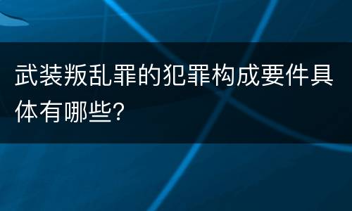 武装叛乱罪的犯罪构成要件具体有哪些？