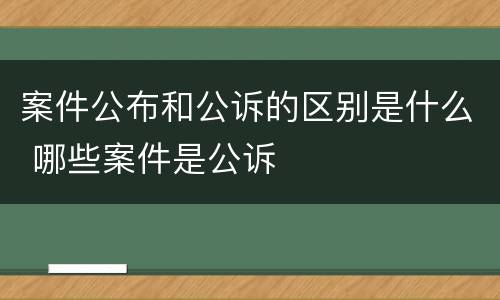 案件公布和公诉的区别是什么 哪些案件是公诉