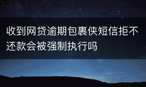 收到网贷逾期包裹侠短信拒不还款会被强制执行吗