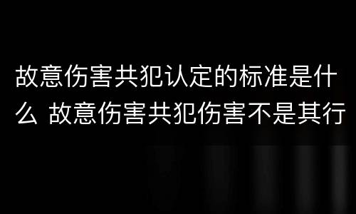 故意伤害共犯认定的标准是什么 故意伤害共犯伤害不是其行为造成的
