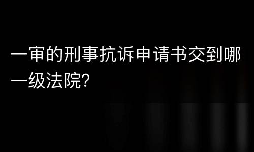 一审的刑事抗诉申请书交到哪一级法院？
