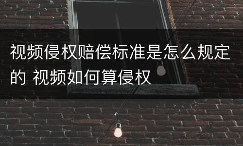 视频侵权赔偿标准是怎么规定的 视频如何算侵权