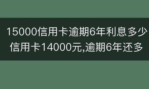 15000信用卡逾期6年利息多少 信用卡14000元,逾期6年还多少钱