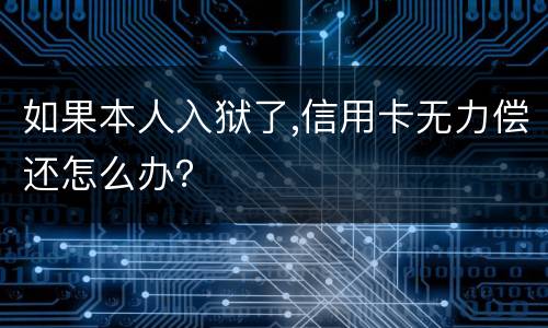 如果本人入狱了,信用卡无力偿还怎么办？