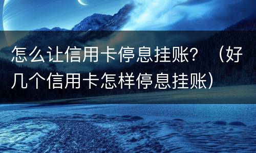 怎么让信用卡停息挂账？（好几个信用卡怎样停息挂账）