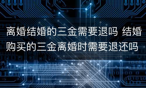 离婚结婚的三金需要退吗 结婚购买的三金离婚时需要退还吗