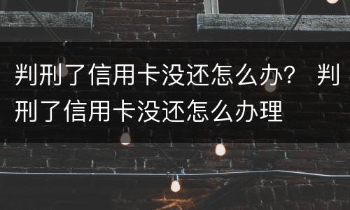 判刑了信用卡没还怎么办？ 判刑了信用卡没还怎么办理