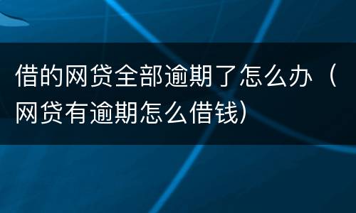 借的网贷全部逾期了怎么办（网贷有逾期怎么借钱）
