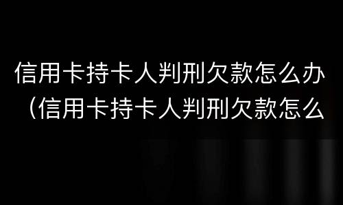 信用卡持卡人判刑欠款怎么办（信用卡持卡人判刑欠款怎么办理）