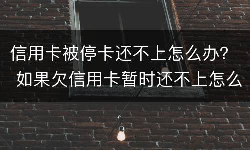 信用卡被停卡还不上怎么办？ 如果欠信用卡暂时还不上怎么办?