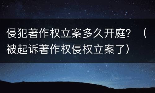 侵犯著作权立案多久开庭？（被起诉著作权侵权立案了）