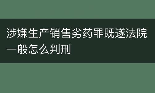 涉嫌生产销售劣药罪既遂法院一般怎么判刑