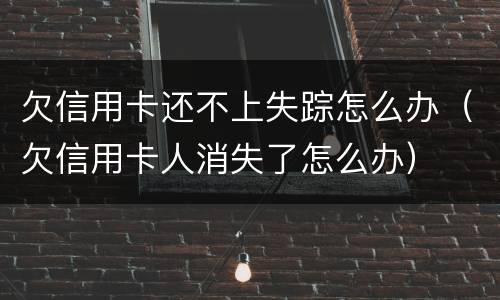欠信用卡还不上失踪怎么办（欠信用卡人消失了怎么办）