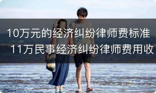10万元的经济纠纷律师费标准 11万民事经济纠纷律师费用收取标准