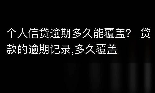 个人信贷逾期多久能覆盖？ 贷款的逾期记录,多久覆盖