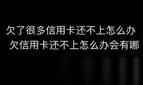 欠了很多信用卡还不上怎么办 欠信用卡还不上怎么办会有哪些后果