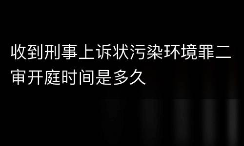 收到刑事上诉状污染环境罪二审开庭时间是多久