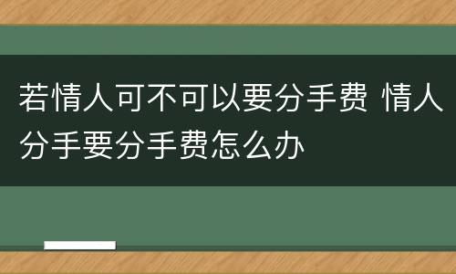 若情人可不可以要分手费 情人分手要分手费怎么办