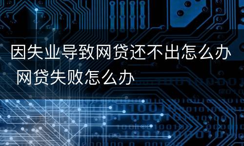 因失业导致网贷还不出怎么办 网贷失败怎么办