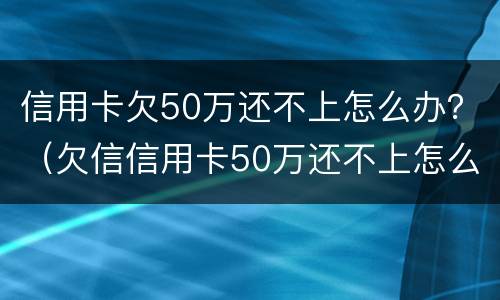 信用卡欠50万还不上怎么办？（欠信信用卡50万还不上怎么办）