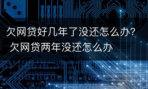 欠网贷好几年了没还怎么办？ 欠网贷两年没还怎么办