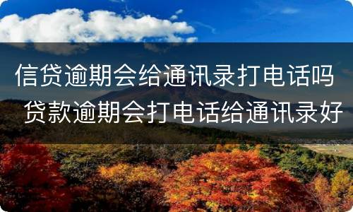 信贷逾期会给通讯录打电话吗 贷款逾期会打电话给通讯录好友吗?