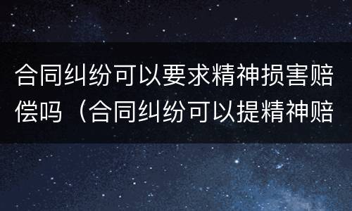 合同纠纷可以要求精神损害赔偿吗（合同纠纷可以提精神赔偿吗）
