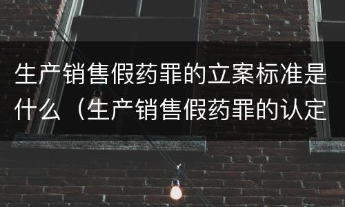 生产销售假药罪的立案标准是什么（生产销售假药罪的认定）