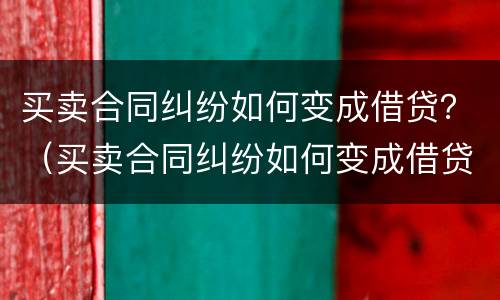 买卖合同纠纷如何变成借贷？（买卖合同纠纷如何变成借贷纠纷）