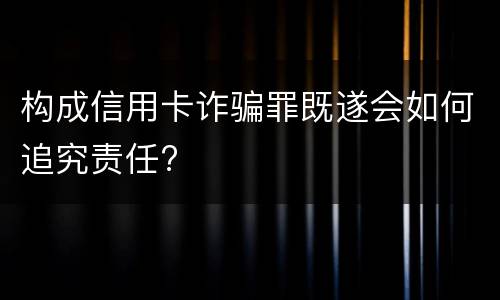 构成信用卡诈骗罪既遂会如何追究责任?